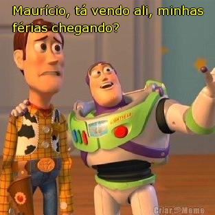 Maur�cio, t� vendo ali, minhas
f�rias chegando? 