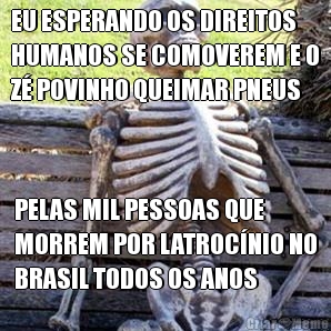 EU ESPERANDO OS DIREITOS
HUMANOS SE COMOVEREM E O
Z� POVINHO QUEIMAR PNEUS PELAS MIL PESSOAS QUE
MORREM POR LATROC�NIO NO
BRASIL TODOS OS ANOS