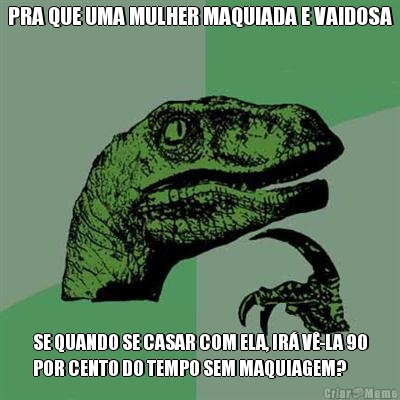 PRA QUE UMA MULHER MAQUIADA E VAIDOSA SE QUANDO SE CASAR COM ELA, IR� V�-LA 90
POR CENTO DO TEMPO SEM MAQUIAGEM?