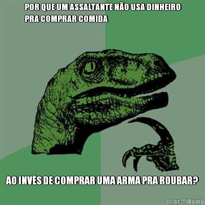 POR QUE UM ASSALTANTE N�O USA DINHEIRO
PRA COMPRAR COMIDA AO INV�S DE COMPRAR UMA ARMA PRA ROUBAR?