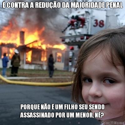 � CONTRA A REDU��O DA MAIORIDADE PENAL PORQUE N�O � UM FILHO SEU SENDO
ASSASSINADO POR UM MENOR, N�?