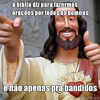 a biblia diz para fazermos
ora��es por todos os homens e n�o apenas pra bandidos