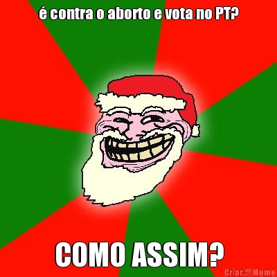 � contra o aborto e vota no PT? COMO ASSIM?