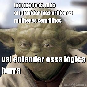 tem medo da filha
engravidar mas critica as
mulheres sem filhos vai entender essa l�gica
burra