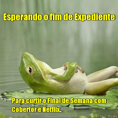 Esperando o fim de Expediente Para curtir o Final de Semana com
Cobertor e Netflix..