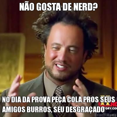 N�O GOSTA DE NERD? NO DIA DA PROVA PE�A COLA PROS SEUS
AMIGOS BURROS, SEU DESGRA�ADO