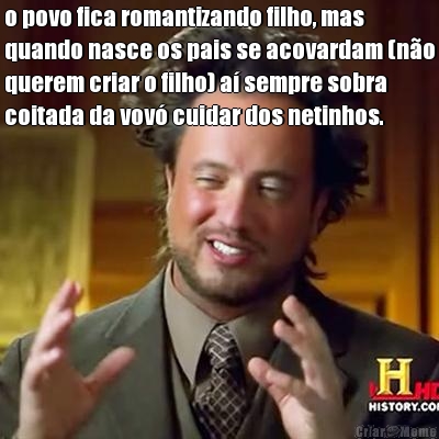 o povo fica romantizando filho, mas
quando nasce os pais se acovardam (n�o
querem criar o filho) a� sempre sobra
coitada da vov� cuidar dos netinhos. 