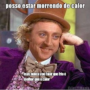 posso estar morrendo de calor mas nunca vou falar que frio �
melhor que o calor