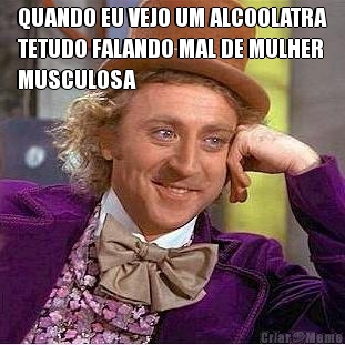 QUANDO EU VEJO UM ALCOOLATRA
TETUDO FALANDO MAL DE MULHER
MUSCULOSA 