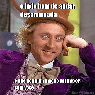 o lado bom de andar
desarrumada � que nenhum macho vai mexer
com voc�