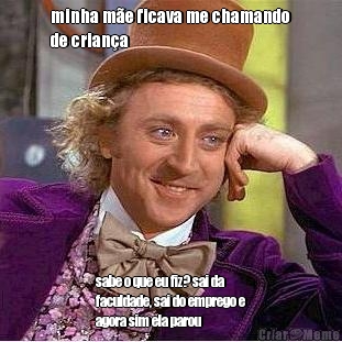 minha m�e ficava me chamando
de crian�a sabe o que eu fiz? sai da
faculdade, sai do emprego e
agora sim ela parou