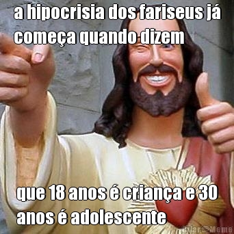a hipocrisia dos fariseus j�
come�a quando dizem que 18 anos � crian�a e 30
anos � adolescente