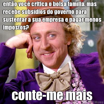 ent�o voc� critica o bolsa fam�lia, mas
recebe subs�dios do governo para
sustentar a sua empresa e pagar menos
impostos? conte-me mais