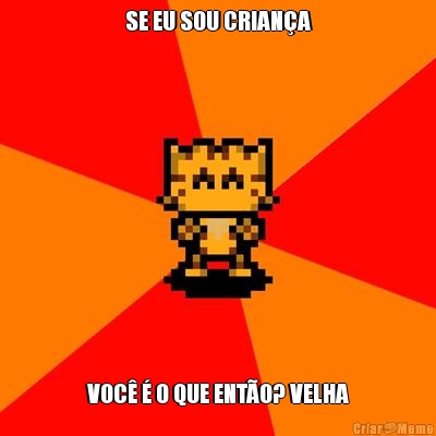 SE EU SOU CRIAN�A VOC� � O QUE ENT�O? VELHA