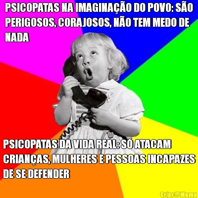 PSICOPATAS NA IMAGINA��O DO POVO: S�O
PERIGOSOS, CORAJOSOS, N�O TEM MEDO DE
NADA PSICOPATAS DA VIDA REAL: S� ATACAM
CRIAN�AS, MULHERES E PESSOAS INCAPAZES
DE SE DEFENDER