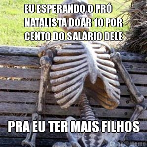 EU ESPERANDO O PR�
NATALISTA DOAR 10 POR
CENTO DO SAL�RIO DELE PRA EU TER MAIS FILHOS