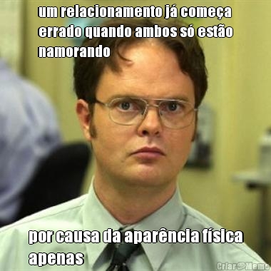 um relacionamento j� come�a
errado quando ambos s� est�o
namorando por causa da apar�ncia f�sica
apenas