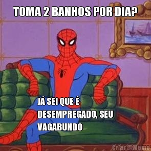 TOMA 2 BANHOS POR DIA? J� SEI QUE �
DESEMPREGADO, SEU
VAGABUNDO