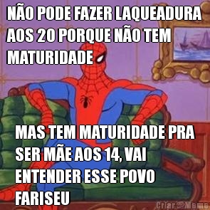 N�O PODE FAZER LAQUEADURA
AOS 20 PORQUE N�O TEM
MATURIDADE MAS TEM MATURIDADE PRA
SER M�E AOS 14, VAI
ENTENDER ESSE POVO
FARISEU