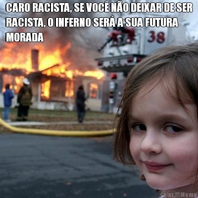 CARO RACISTA, SE VOC� N�O DEIXAR DE SER
RACISTA, O INFERNO SER� A SUA FUTURA
MORADA 