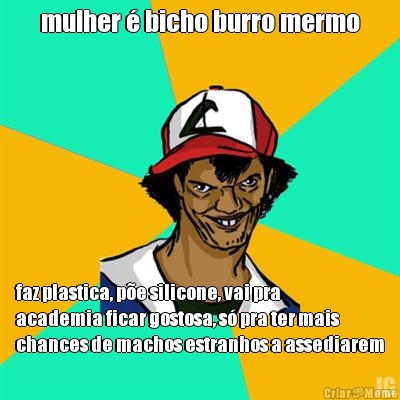 mulher � bicho burro mermo faz plastica, p�e silicone, vai pra
academia ficar gostosa, s� pra ter mais
chances de machos estranhos a assediarem