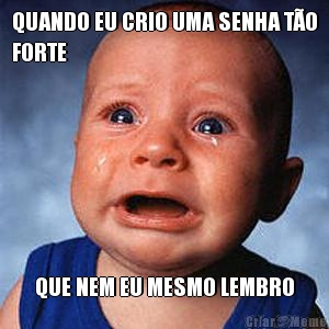 QUANDO EU CRIO UMA SENHA T�O
FORTE QUE NEM EU MESMO LEMBRO
