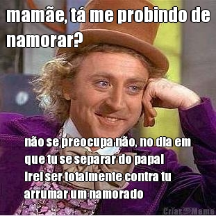 mam�e, t� me probindo de
namorar? n�o se preocupa n�o, no dia em
que tu se separar do papai
irei ser totalmente contra tu
arrumar um namorado