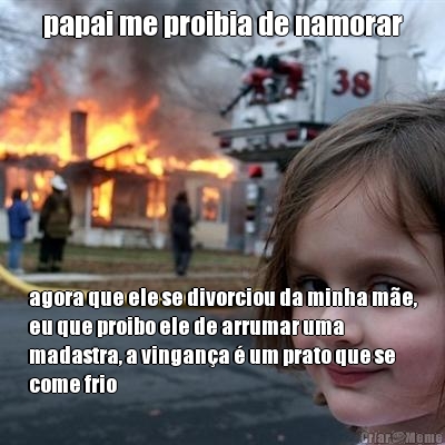 papai me proibia de namorar agora que ele se divorciou da minha m�e,
eu que proibo ele de arrumar uma
madastra, a vingan�a � um prato que se
come frio