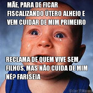 M�E, PARA DE FICAR
FISCALIZANDO �TERO ALHEIO E
VEM CUIDAR DE MIM PRIMEIRO RECLAMA DE QUEM VIVE SEM
FILHOS, MAS N�O CUIDA DE MIM
N�? FARISEIA