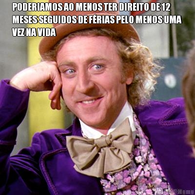 PODERIAMOS AO MENOS TER DIREITO DE 12
MESES SEGUIDOS DE F�RIAS PELO MENOS UMA
VEZ NA VIDA 