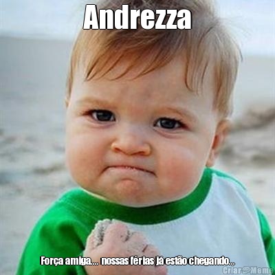 Andrezza For�a amiga.... nossas f�rias j� est�o chegando...