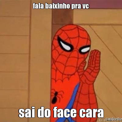 fala baixinho pra vc sai do face cara