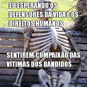 EU ESPERANDO OS
DEFENSORES DA VIDA E OS
DIREITOS HUMANOS SENTIREM COMPAIX�O DAS
V�TIMAS DOS BANDIDOS