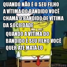 QUANDO N�O � O SEU FILHO
A V�TIMA DO BANDIDO VOC�
CHAMA O BANDIDO DE V�TIMA
DA SOCIEDADE QUANDO A V�TIMA DO
BANDIDO � SEU FILHO VOC�
QUER AT� MAT�-LO