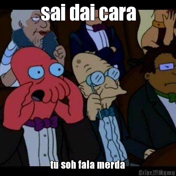 sai dai cara tu soh fala merda