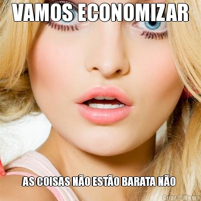 VAMOS ECONOMIZAR AS COISAS N�O EST�O BARATA N�O 