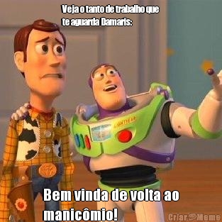Veja o tanto de trabalho que
te aguarda Damaris: Bem vinda de volta ao
manic�mio!