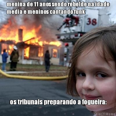 menina de 11 anos sendo rebelde na idade
m�dia e meninos cantando funk os tribunais preparando a fogueira: