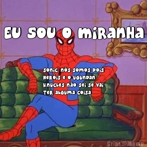 Eu sou o miranha Sonic, n�s somos dois
her�is e o ugundan
knucles n�o sei se vai
ter alguma coisa 