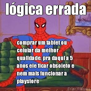 l�gica errada comprar um tablet ou
celular da melhor
qualidade, pra daqui a 5
anos ele ficar obsoleto e
nem mais funcionar a
playstore