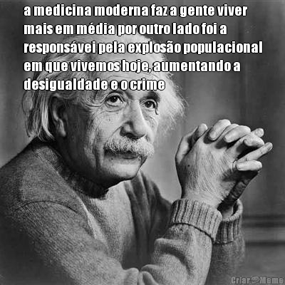 a medicina moderna faz a gente viver
mais em m�dia por outro lado foi a
respons�vei pela explos�o populacional
em que vivemos hoje, aumentando a
desigualdade e o crime
 