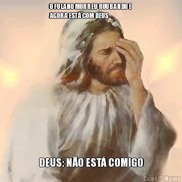 O FULANO MORREU ROUBANDO E
AGORA EST� COM DEUS DEUS: N�O EST� COMIGO