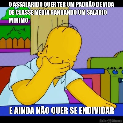 O ASSALARIDO QUER TER UM PADR�O DE VIDA
DE CLASSE M�DIA GANHANDO UM SALARIO
MINIMO E AINDA N�O QUER SE ENDIVIDAR