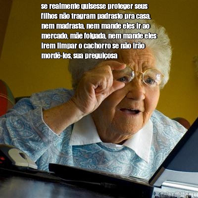 se realmente quisesse proteger seus
filhos n�o tragram padrasto pra casa,
nem madrasta, nem mande eles ir ao
mercado, m�e folgada, nem mande eles
irem limpar o cachorro se n�o ir�o
mord�-los, sua pregui�osa
 