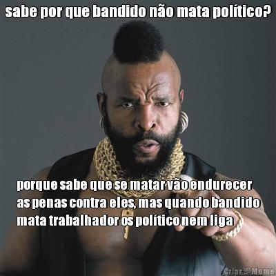 sabe por que bandido n�o mata pol�tico? porque sabe que se matar v�o endurecer
as penas contra eles, mas quando bandido
mata trabalhador os pol�tico nem liga