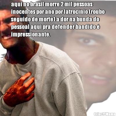 aqui no brasil morre 2 mil pessoas
inocentes por ano por latroc�nio (roubo
seguido de morte) a dor na bunda do
pessoal aqui pra defender bandido �
impressionante.

 