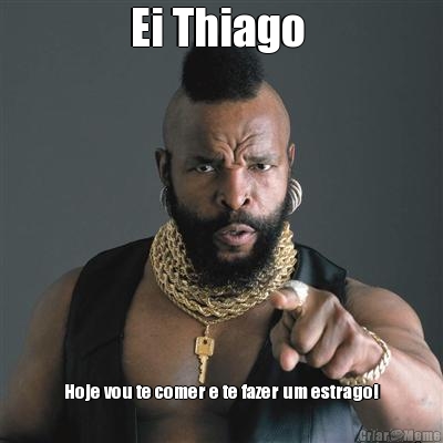 Ei Thiago  Hoje vou te comer e te fazer um estrago!