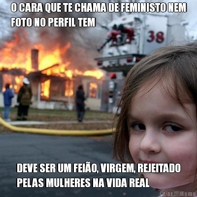 O CARA QUE TE CHAMA DE FEMINISTO NEM
FOTO NO PERFIL TEM DEVE SER UM FEI�O, VIRGEM, REJEITADO
PELAS MULHERES NA VIDA REAL