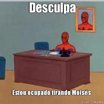 Desculpa Estou ocupado tirando Mois�s 