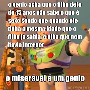 o genio acha que o filho dele
de 15 anos n�o sabe o que �
sexo sendo que quando ele
tinha a mesma idade que o
filho j� sabia, e olha que nem
havia internet o miser�vel � um genio
